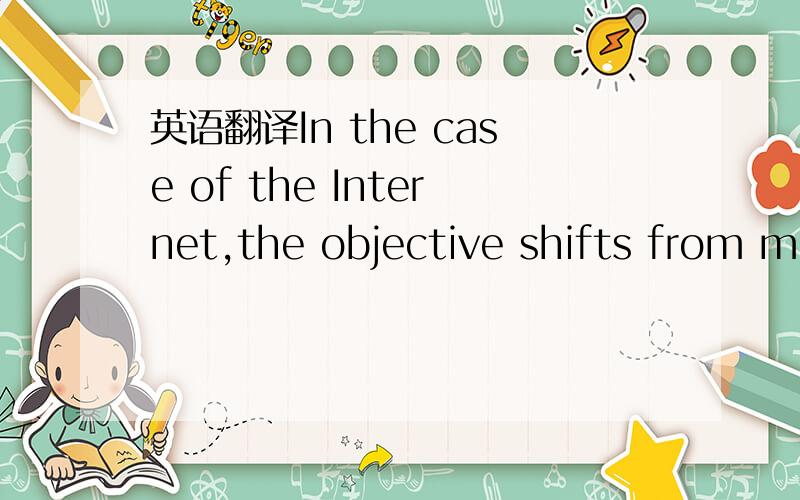 英语翻译In the case of the Internet,the objective shifts from me