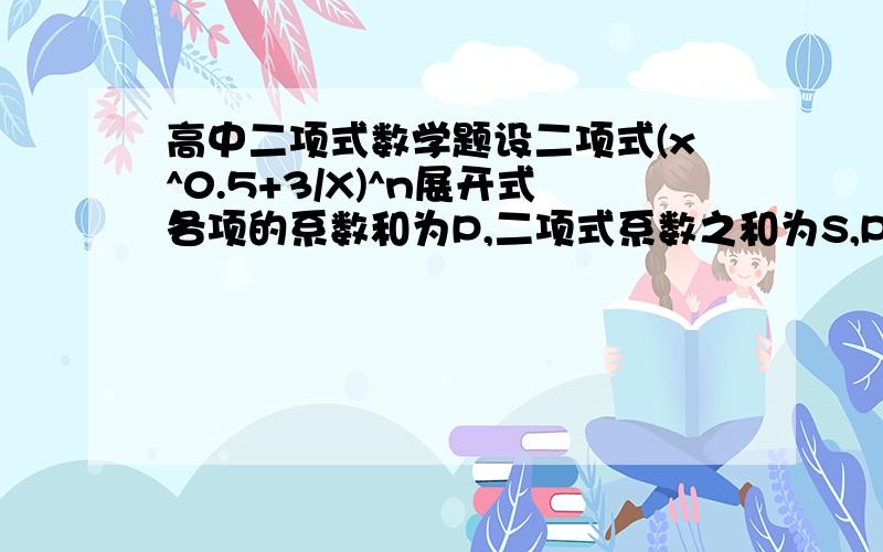 高中二项式数学题设二项式(x^0.5+3/X)^n展开式各项的系数和为P,二项式系数之和为S,P+S=72,则正整数n=