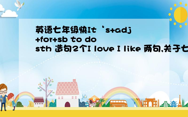 英语七年级快It‘s+adj+for+sb to do sth 造句2个I love I like 两句,关于七年级英语