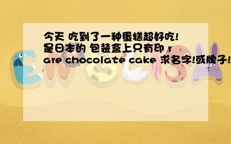 今天 吃到了一种蛋糕超好吃!是日本的 包装盒上只有印 rare chocolate cake 求名字!或牌子!