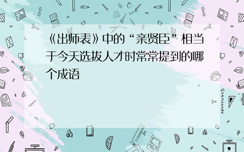 《出师表》中的“亲贤臣”相当于今天选拔人才时常常提到的哪个成语