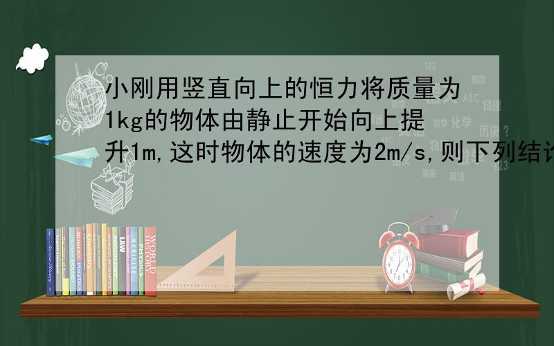 小刚用竖直向上的恒力将质量为1kg的物体由静止开始向上提升1m,这时物体的速度为2m/s,则下列结论中正确的是