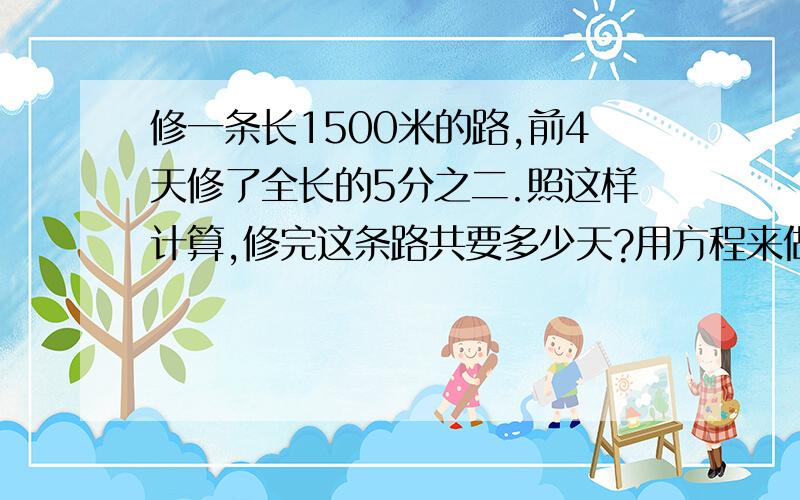 修一条长1500米的路,前4天修了全长的5分之二.照这样计算,修完这条路共要多少天?用方程来做,