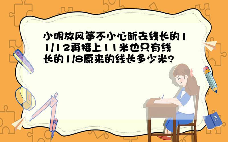 小明放风筝不小心断去线长的11/12再接上11米也只有线长的1/8原来的线长多少米?