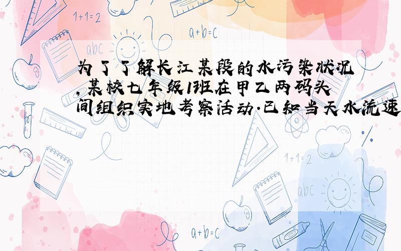 为了了解长江某段的水污染状况,某校七年级1班在甲乙两码头间组织实地考察活动.已知当天水流速度是3km/h