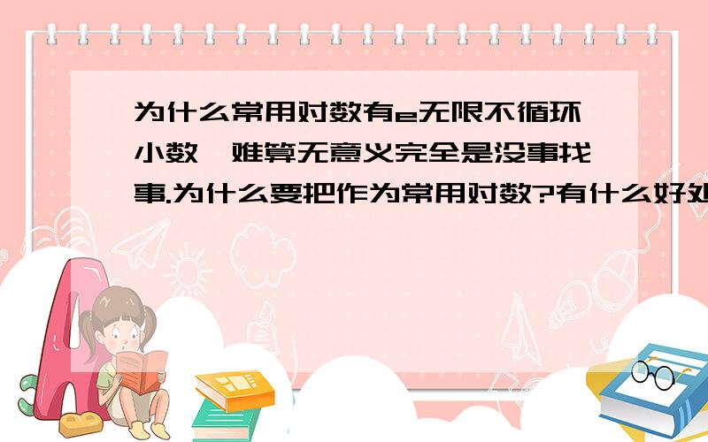 为什么常用对数有e无限不循环小数,难算无意义完全是没事找事.为什么要把作为常用对数?有什么好处?求教