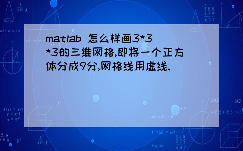 matlab 怎么样画3*3*3的三维网格,即将一个正方体分成9分,网格线用虚线.