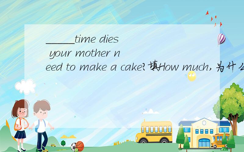 _____time dies your mother need to make a cake?填How much,为什么