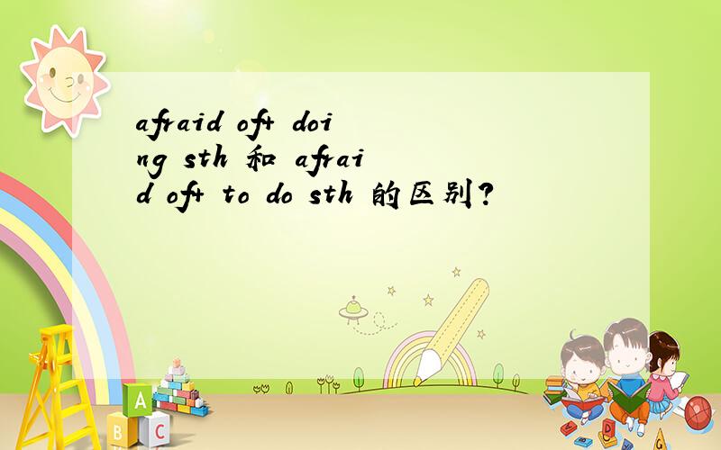 afraid of+ doing sth 和 afraid of+ to do sth 的区别?