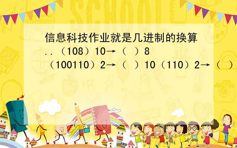 信息科技作业就是几进制的换算..（108）10→（ ）8（100110）2→（ ）10（110）2→（ ）16（98）1