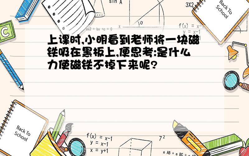 上课时,小明看到老师将一块磁铁吸在黑板上,便思考:是什么力使磁铁不掉下来呢?