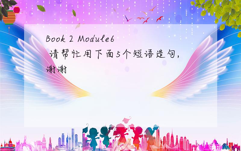 Book 2 Module6 请帮忙用下面5个短语造句,谢谢