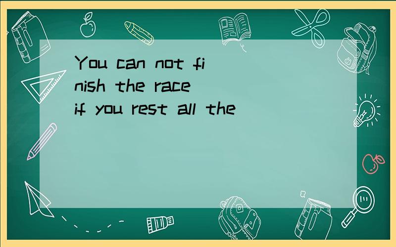 You can not finish the race if you rest all the