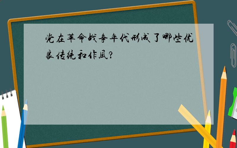 党在革命战争年代形成了哪些优良传统和作风?