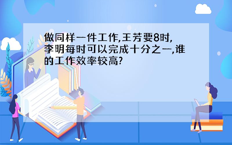 做同样一件工作,王芳要8时,李明每时可以完成十分之一,谁的工作效率较高?