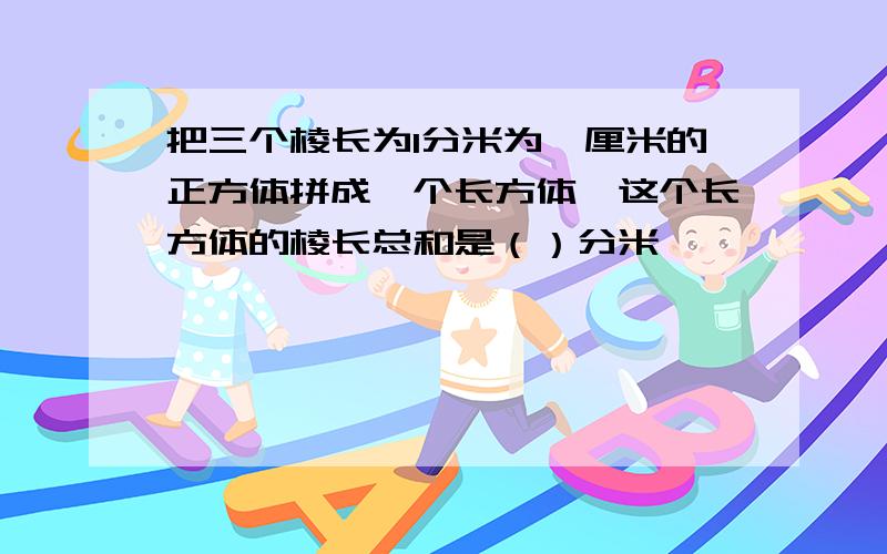 把三个棱长为1分米为一厘米的正方体拼成一个长方体,这个长方体的棱长总和是（）分米