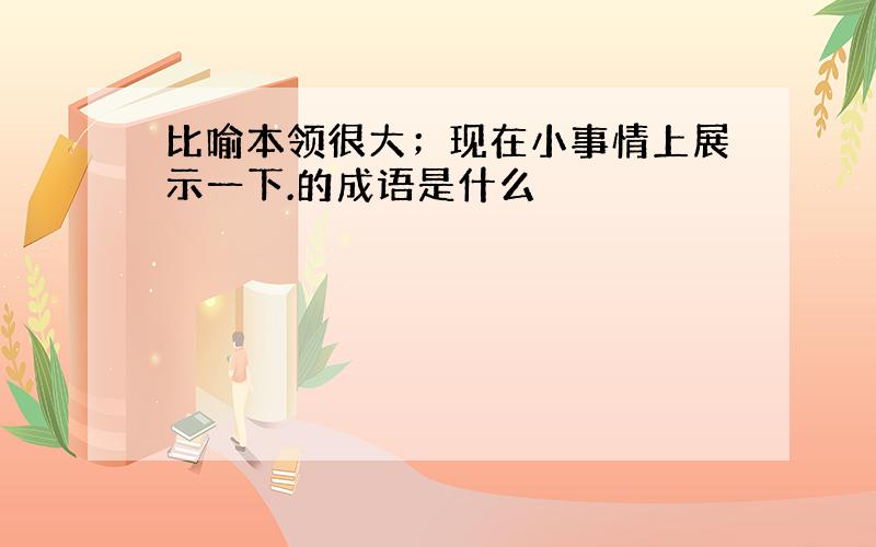 比喻本领很大；现在小事情上展示一下.的成语是什么