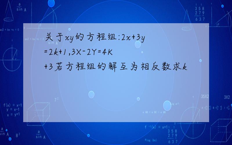 关于xy的方程组:2x+3y=2k+1,3X-2Y=4K+3若方程组的解互为相反数求k