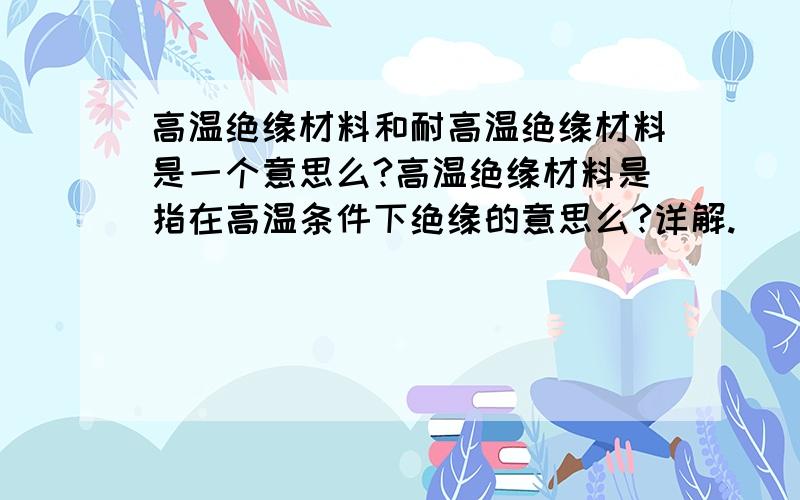 高温绝缘材料和耐高温绝缘材料是一个意思么?高温绝缘材料是指在高温条件下绝缘的意思么?详解.