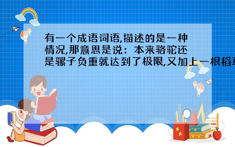 有一个成语词语,描述的是一种情况,那意思是说：本来骆驼还是骡子负重就达到了极限,又加上一根稻草,给它压崩溃了,形容这个稻