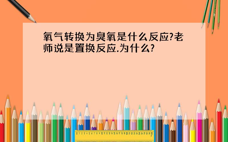 氧气转换为臭氧是什么反应?老师说是置换反应.为什么?