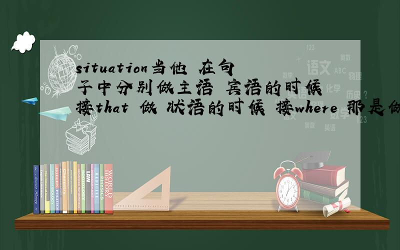 situation当他 在句子中分别做主语 宾语的时候 接that 做 状语的时候 接where 那是做什么成分的时候什