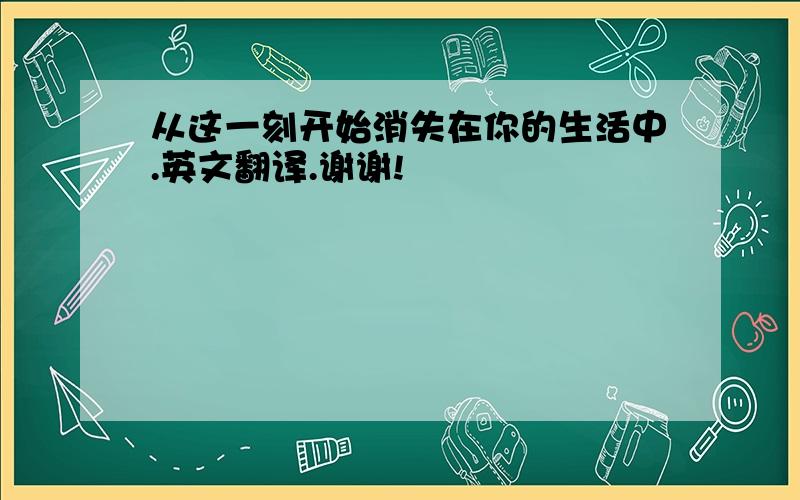 从这一刻开始消失在你的生活中.英文翻译.谢谢!