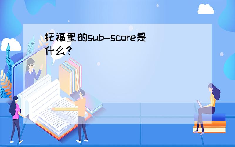 托福里的sub-score是什么?