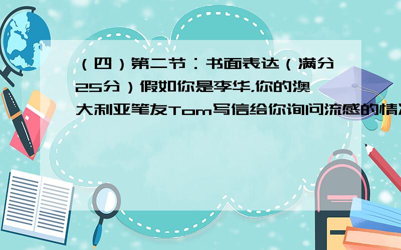 （四）第二节：书面表达（满分25分）假如你是李华，你的澳大利亚笔友Tom写信给你询问流感的情况，请你回信给他，字数100