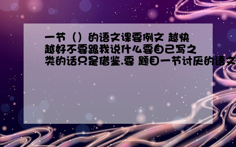 一节（）的语文课要例文 越快越好不要跟我说什么要自己写之类的话只是借鉴.要 题目一节讨厌的语文课= =