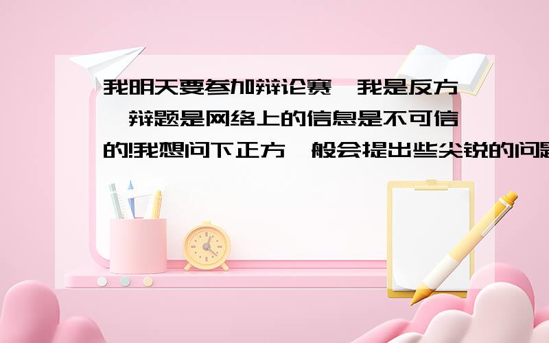 我明天要参加辩论赛,我是反方,辩题是网络上的信息是不可信的!我想问下正方一般会提出些尖锐的问题?我方又该如何表达?