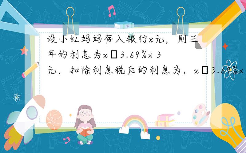 设小红妈妈存入银行x元，则三年的利息为x•3.69%×3元，扣除利息税后的利息为：x•3.69%×3×（1-20%）元