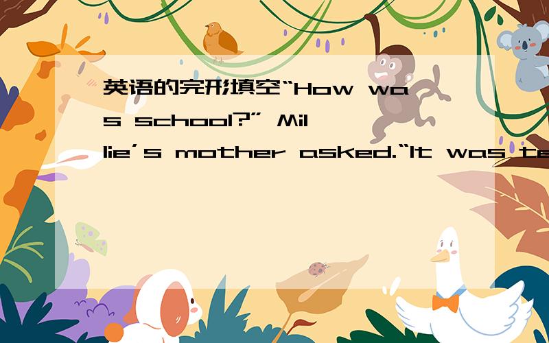 英语的完形填空“How was school?” Millie’s mother asked.“It was terri