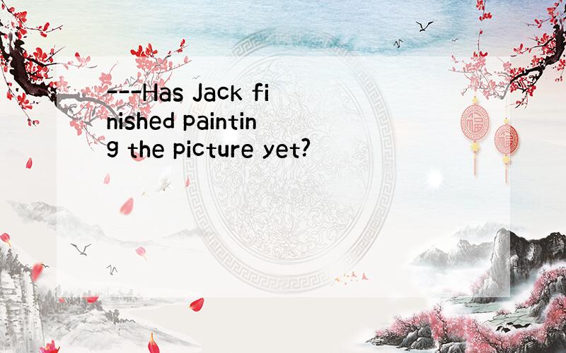 ---Has Jack finished painting the picture yet?