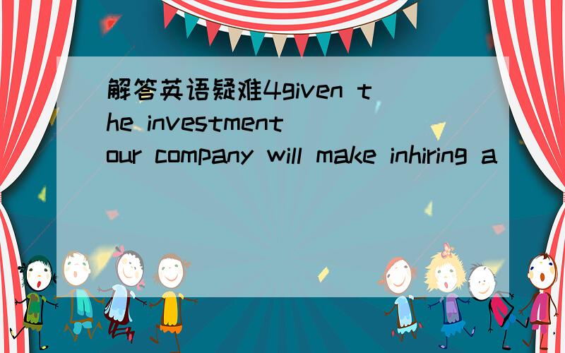 解答英语疑难4given the investment our company will make inhiring a