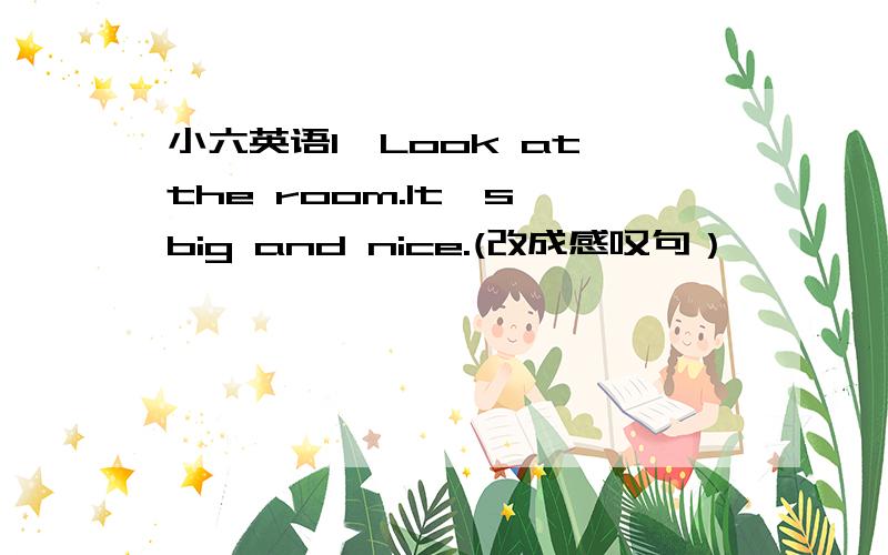 小六英语1,Look at the room.It's big and nice.(改成感叹句）