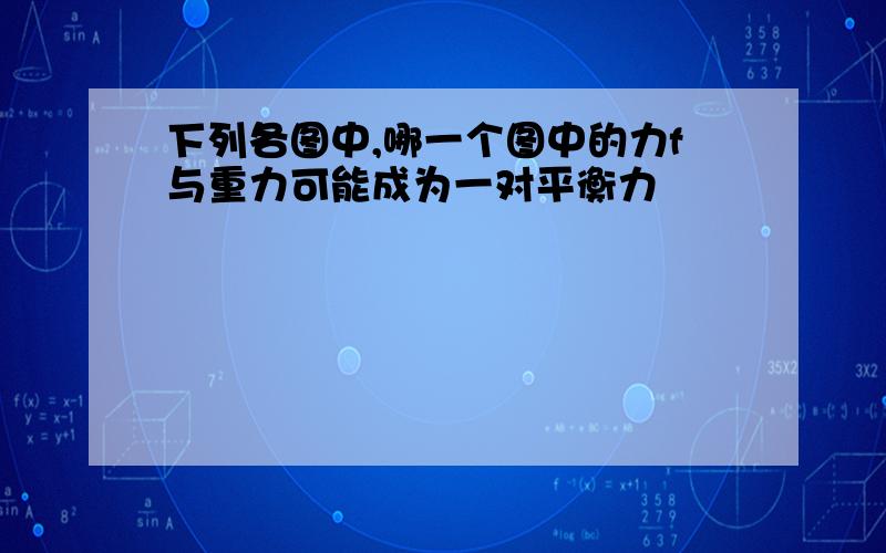 下列各图中,哪一个图中的力f与重力可能成为一对平衡力