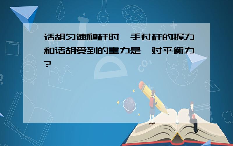 话胡匀速爬杆时,手对杆的握力和话胡受到的重力是一对平衡力?