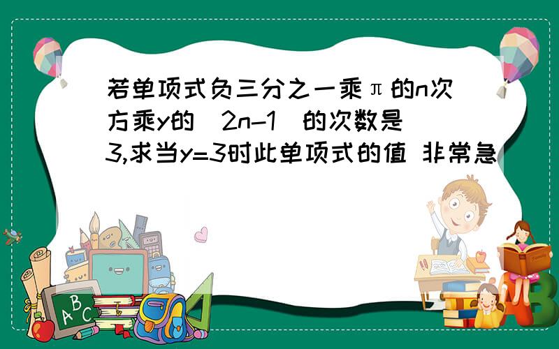 若单项式负三分之一乘π的n次方乘y的（2n-1）的次数是3,求当y=3时此单项式的值 非常急