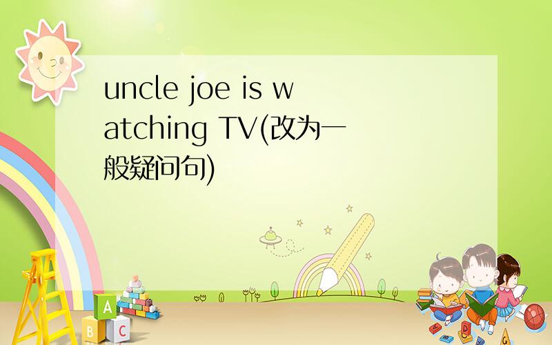 uncle joe is watching TV(改为一般疑问句)