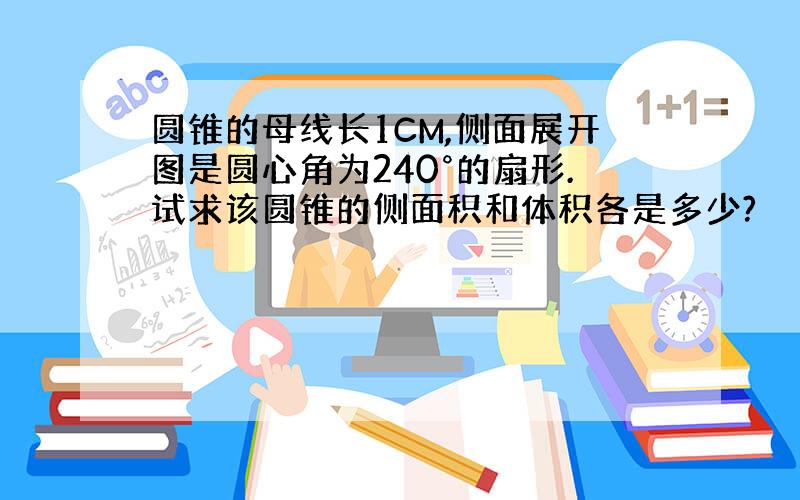 圆锥的母线长1CM,侧面展开图是圆心角为240°的扇形.试求该圆锥的侧面积和体积各是多少?