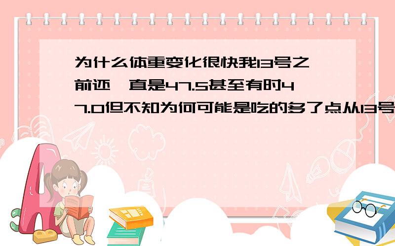 为什么体重变化很快我13号之前还一直是47.5甚至有时47.0但不知为何可能是吃的多了点从13号开始就一直是48.0足足