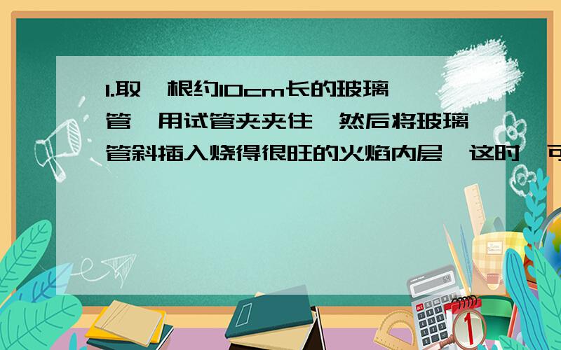 1.取一根约10cm长的玻璃管,用试管夹夹住,然后将玻璃管斜插入烧得很旺的火焰内层,这时,可以砍刀玻璃管口有青烟冒出,用