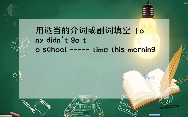 用适当的介词或副词填空 Tony didn't go to school ----- time this morning