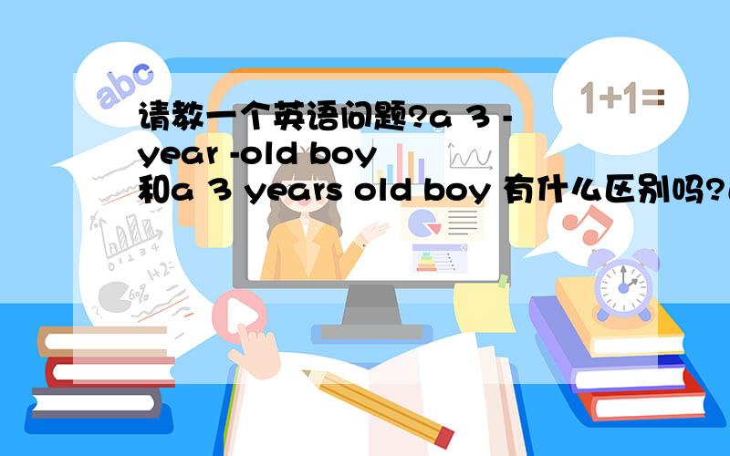 请教一个英语问题?a 3 -year -old boy 和a 3 years old boy 有什么区别吗?还是这两个相