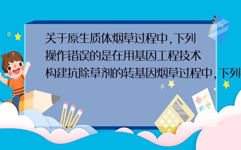 关于原生质体烟草过程中,下列操作错误的是在用基因工程技术构建抗除草剂的转基因烟草过程中,下列操作错误的是A．用限制性核酸