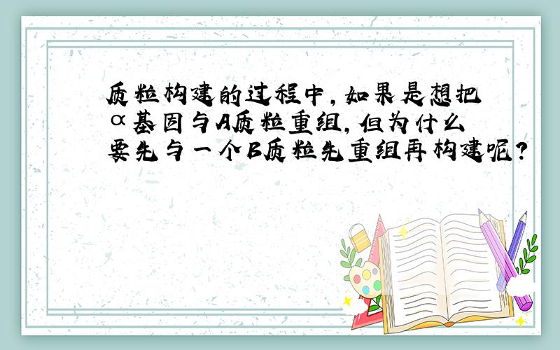 质粒构建的过程中,如果是想把α基因与A质粒重组,但为什么要先与一个B质粒先重组再构建呢?