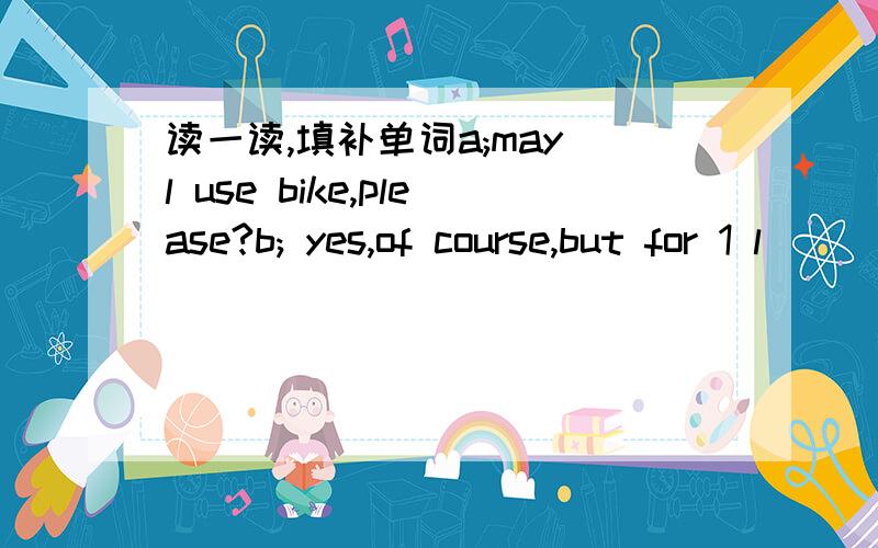 读一读,填补单词a;may l use bike,please?b; yes,of course,but for 1 l