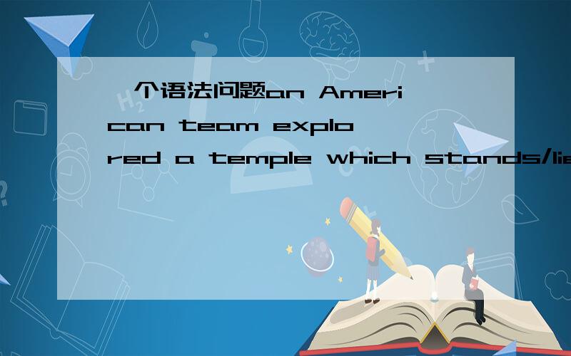 一个语法问题an American team explored a temple which stands/lies i