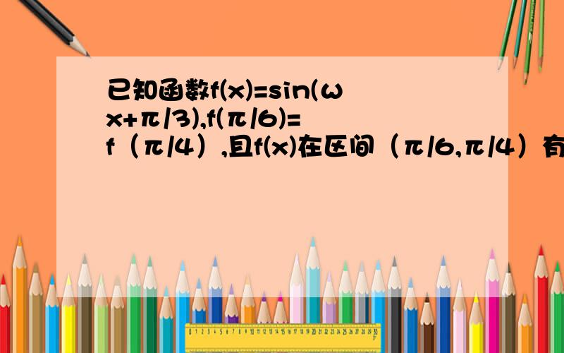 已知函数f(x)=sin(ωx+π/3),f(π/6)=f（π/4）,且f(x)在区间（π/6,π/4）有最小值无最大值